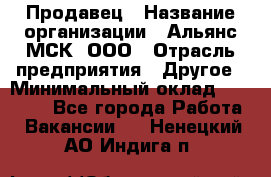 Продавец › Название организации ­ Альянс-МСК, ООО › Отрасль предприятия ­ Другое › Минимальный оклад ­ 25 000 - Все города Работа » Вакансии   . Ненецкий АО,Индига п.